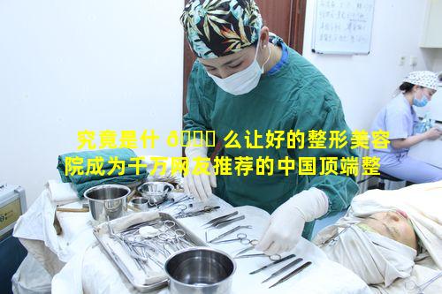 究竟是什 🍀 么让好的整形美容院成为千万网友推荐的中国顶端整形网红品牌
